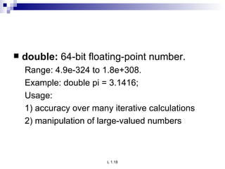 double:  64-bit floating-point number. Range: 4.9e-324 to 1.8e+308. Example: double pi = 3.1416; Usage: 1) accuracy over many iterative calculations 2) manipulation of large-valued numbers 