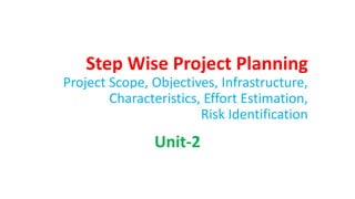 Step Wise Project Planning
Project Scope, Objectives, Infrastructure,
Characteristics, Effort Estimation,
Risk Identification
Unit-2
 