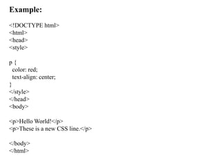Example:
<!DOCTYPE html>
<html>
<head>
<style>
p {
color: red;
text-align: center;
}
</style>
</head>
<body>
<p>Hello World!</p>
<p>These is a new CSS line.</p>
</body>
</html>
 