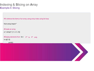 Indexing & Slicing on Array
Example-4: Slicing
#To retrieve the items of an array using array index using for loop
from array import *
#Create an array
a = array('i', [1, 2, 3, 4])
2nd
to 4th
only
#Display elements from for i
in a[2: 5]:
print(i)
 