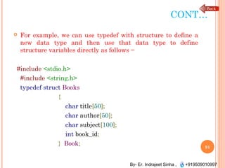 By- Er. Indrajeet Sinha , +919509010997
CONT…
 For example, we can use typedef with structure to define a
new data type and then use that data type to define
structure variables directly as follows −
#include <stdio.h>
#include <string.h>
typedef struct Books
{
char title[50];
char author[50];
char subject[100];
int book_id;
} Book;
91
 