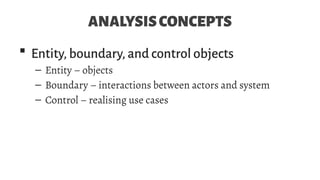 ANALYSISCONCEPTS
 Entity, boundary, and control objects
– Entity – objects
– Boundary – interactions between actors and system
– Control – realising use cases
 