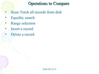 Operations to Compare
•   Scan: Fetch all records from disk
•   Equality search
•   Range selection
•   Insert a record
•   Delete a record




                        Slide No:L3-3
 