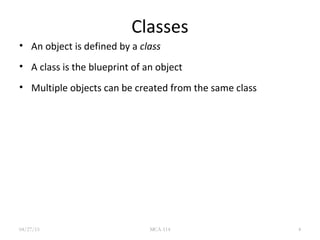 Classes
• An object is defined by a class
• A class is the blueprint of an object
• Multiple objects can be created from the same class
04/27/15 MCA-114 4
 