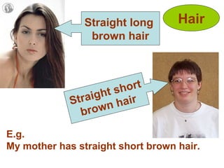 Hair
Straight short
brown hair
Straight long
brown hair
E.g.
My mother has straight short brown hair.
 