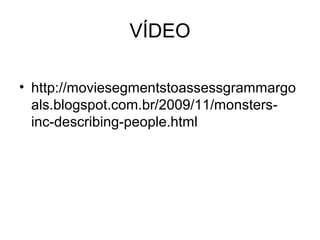 VÍDEO
• http://moviesegmentstoassessgrammargo
als.blogspot.com.br/2009/11/monsters-
inc-describing-people.html
 