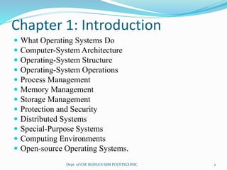 Chapter 1: Introduction
 What Operating Systems Do
 Computer-System Architecture
 Operating-System Structure
 Operating-System Operations
 Process Management
 Memory Management
 Storage Management
 Protection and Security
 Distributed Systems
 Special-Purpose Systems
 Computing Environments
 Open-source Operating Systems.
2Dept. of CSE BLDEA'S SSM POLYTECHNIC
 