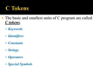  The basic and smallest units of C program are called
C tokens.
 Keywords
 Identifiers
 Constants
 Strings
 Operators
 Special Symbols
 
