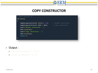 COPY CONSTRUCTOR
 Output :
 Normal constructor : 10 15
 Copy constructor : 10 15
5/28/2023 20
 