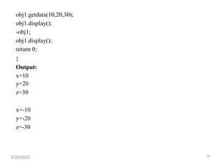 obj1.getdata(10,20,30);
obj1.display();
-obj1;
obj1.display();
return 0;
}
Output:
x=10
y=20
z=30
x=-10
y=-20
z=-30
5/28/2023 52
 
