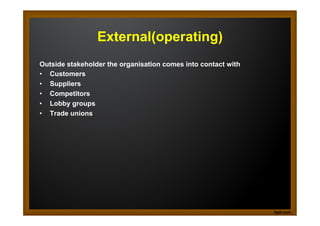 External(operating)
Outside stakeholder the organisation comes into contact with
•  Customers
•  Suppliers
•  Competitors
•  Lobby groups
•  Trade unions

 