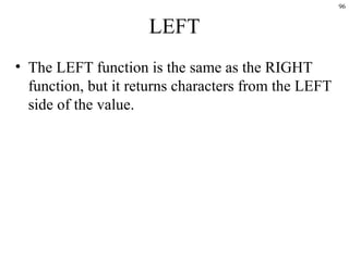96

LEFT
• The LEFT function is the same as the RIGHT
function, but it returns characters from the LEFT
side of the value.

 
