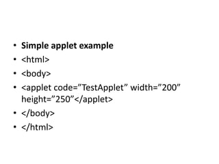 • Simple applet example
• <html>
• <body>
• <applet code=”TestApplet” width=”200”
height=”250”</applet>
• </body>
• </html>
 