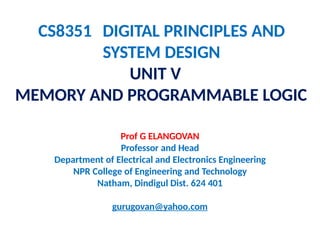 CS8351 DIGITAL PRINCIPLES AND
SYSTEM DESIGN
UNIT V
MEMORY AND PROGRAMMABLE LOGIC
Prof G ELANGOVAN
Professor and Head
Department of Electrical and Electronics Engineering
NPR College of Engineering and Technology
Natham, Dindigul Dist. 624 401
gurugovan@yahoo.com
 