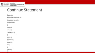 Continue Statement
Example:
#include<iostream.h>
#include<conio.h>
void main()
{
clrscr();
int i=1;
while(i<=5)
{
if(i==3)
Continue;
cout<<i;
i++;
}
getch();
}
 
