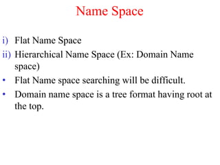 Name Space
i) Flat Name Space
ii) Hierarchical Name Space (Ex: Domain Name
space)
• Flat Name space searching will be difficult.
• Domain name space is a tree format having root at
the top.
 