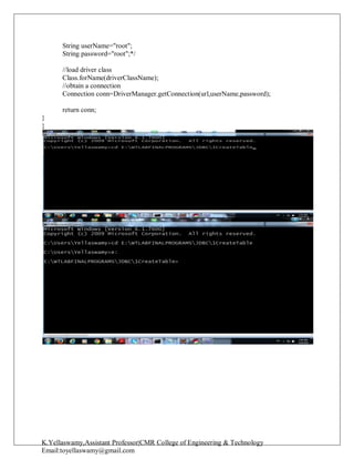 K.Yellaswamy,Assistant Professor|CMR College of Engineering & Technology
Email:toyellaswamy@gmail.com
String userName="root";
String password="root";*/
//load driver class
Class.forName(driverClassName);
//obtain a connection
Connection conn=DriverManager.getConnection(url,userName,password);
return conn;
}
}
 