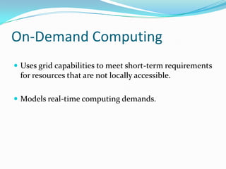 On-Demand Computing
 Uses grid capabilities to meet short-term requirements
 for resources that are not locally accessible.

 Models real-time computing demands.
 