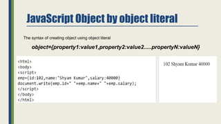 JavaScript Object by object literal
The syntax of creating object using object literal
object={property1:value1,property2:value2.....propertyN:valueN}
 