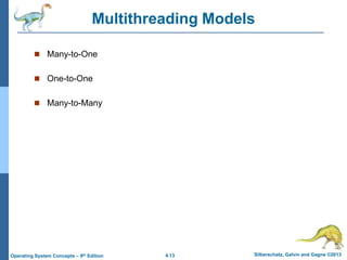4.13 Silberschatz, Galvin and Gagne ©2013Operating System Concepts – 9th Edition
Multithreading Models
 Many-to-One
 One-to-One
 Many-to-Many
 