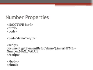 Number Properties
<!DOCTYPE html>
<html>
<body>
<p id="demo"></p>
<script>
document.getElementById("demo").innerHTML =
Number.MAX_VALUE;
</script>
</body>
</html>
 