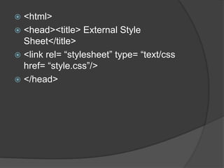  <html>
 <head><title> External Style
  Sheet</title>
 <link rel= “stylesheet” type= “text/css
  href= “style.css”/>
 </head>
 