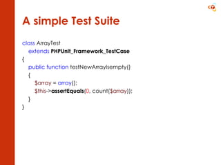 A simple Test Suite class  ArrayTest extends   PHPUnit_Framework_TestCase { public function  testNewArrayIsempty() { $array  =  array (); $this -> assertEquals ( 0 , count( $array )); } } 
