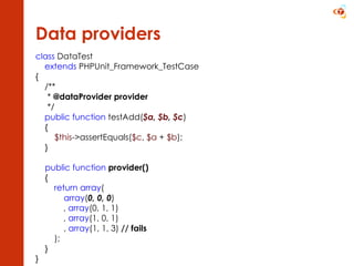 Data providers class  DataTest extends  PHPUnit_Framework_TestCase { /**       *  @dataProvider provider       */ public function  testAdd( $a ,  $b ,  $c )      {          $this ->assertEquals( $c ,  $a  +  $b );      }      public function   provider()      {       return array (             array ( 0, 0, 0 )         ,  array (0, 1, 1)          ,  array (1, 0, 1)             ,  array (1, 1, 3)  // fails          );      } }  