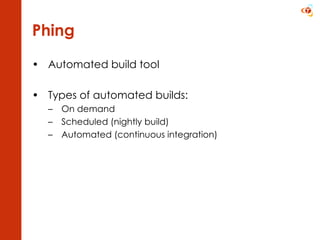 Phing Automated build tool Types of automated builds: On demand Scheduled (nightly build) Automated (continuous integration) 