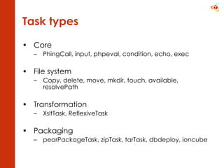 Task types Core PhingCall, input, phpeval, condition, echo, exec File system Copy, delete, move, mkdir, touch, available, resolvePath Transformation XsltTask, ReflexiveTask Packaging pearPackageTask, zipTask, tarTask, dbdeploy, ioncube 