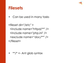 Filesets Can be used in many tasks <fileset dir=&quot;/etc&quot; > <include name=&quot;httpd/**&quot; /> <include name=&quot;php.ini&quot; /> <exclude name=“doc/**&quot; /> </fileset>  **/* <- Ant glob syntax 