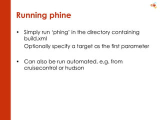 Running phine Simply run ‘phing’ in the directory containing build.xml Optionally specify a target as the first parameter Can also be run automated, e.g. from cruisecontrol or hudson 
