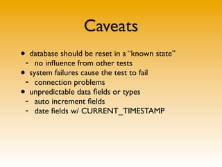 Caveats
•- database should be reset in a “known state”
     no inﬂuence from other tests
•- system failures cause the test to fail
     connection problems
•- unpredictable data ﬁelds or types
     auto increment ﬁelds
 -   date ﬁelds w/ CURRENT_TIMESTAMP
 
