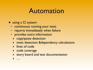 Automation
•- using a CI system
   continuous running your tests
 - reports immediately when failure
 - provides extra information
  ‣ copy/paste detection
  ‣ mess detection &dependency calculations
  ‣ lines of code
  ‣ code coverage
  ‣ story board and test documentation
  ‣ …
 