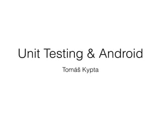 Unit Testing & Android
Tomáš Kypta
 