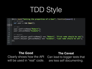 TDD Style
The Good 
Clearly shows how the API
will be used in “real” code.
The Caveat 
Can lead to bigger tests that
are less self documenting.
 