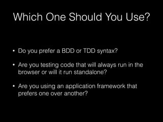 Which One Should You Use?
• Do you prefer a BDD or TDD syntax?
• Are you testing code that will always run in the
browser or will it run standalone?
• Are you using an application framework that
prefers one over another?
 