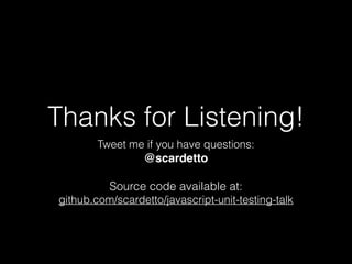 Thanks for Listening!
Tweet me if you have questions: 
@scardetto
Source code available at:
github.com/scardetto/javascript-unit-testing-talk
 