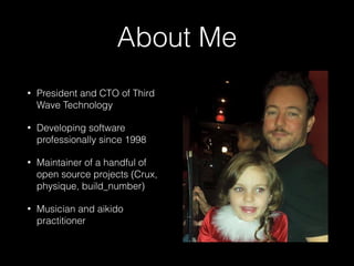About Me
• President and CTO of Third
Wave Technology
• Developing software
professionally since 1998
• Maintainer of a handful of
open source projects (Crux,
physique, build_number)
• Musician and aikido
practitioner
 