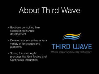 About Third Wave
• Boutique consulting ﬁrm
specializing in Agile
development
• Develop custom software for a
variety of languages and
platforms
• Strong focus on Agile
practices like Unit Testing and
Continuous Integration
 