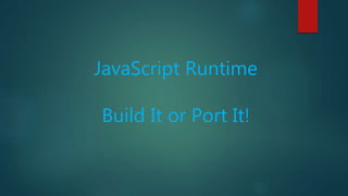 JavaScript Runtime
Build It or Port It!
 