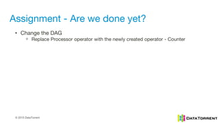 © 2015 DataTorrent
Assignment - Are we done yet?
• Change the DAG
ᵒ Replace Processor operator with the newly created operator - Counter
 