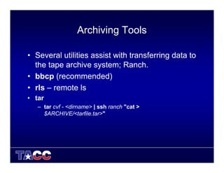 Archiving Tools
• Several utilities assist with transferring data to
the tape archive system; Ranch.
• bbcp (recommended)
• rls – remote ls
• tar
– tar cvf - <dirname> | ssh ranch "cat >
$ARCHIVE/<tarfile.tar>"
 