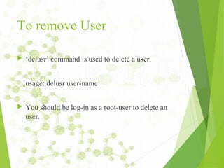 To remove User
 ‘delusr’ command is used to delete a user.
usage: delusr user-name
 You should be log-in as a root-user to delete an
user.
 