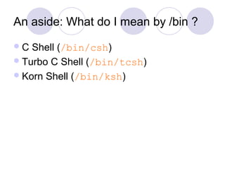 An aside: What do I mean by /bin ?
C Shell (/bin/csh)
Turbo C Shell (/bin/tcsh)
Korn Shell (/bin/ksh)
 
