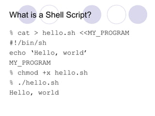 What is a Shell Script?
% cat > hello.sh <<MY_PROGRAM
#!/bin/sh
echo ‘Hello, world’
MY_PROGRAM
% chmod +x hello.sh
% ./hello.sh
Hello, world
 