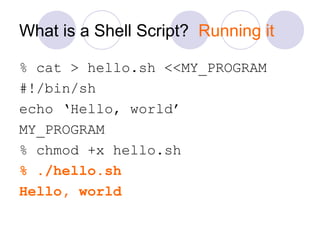 What is a Shell Script? Running it
% cat > hello.sh <<MY_PROGRAM
#!/bin/sh
echo ‘Hello, world’
MY_PROGRAM
% chmod +x hello.sh
% ./hello.sh
Hello, world
 