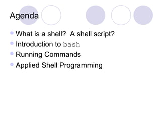 Agenda
What is a shell? A shell script?
Introduction to bash
Running Commands
Applied Shell Programming
 