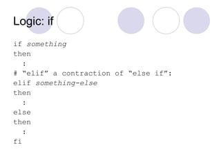 Logic: if
if something
then
:
# “elif” a contraction of “else if”:
elif something-else
then
:
else
then
:
fi
 
