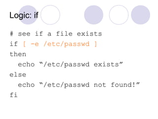 Logic: if
# see if a file exists
if [ -e /etc/passwd ]
then
echo “/etc/passwd exists”
else
echo “/etc/passwd not found!”
fi
 